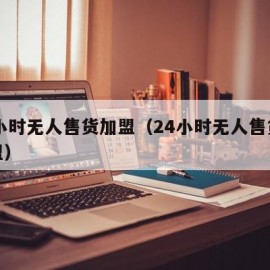 24小时无人售货加盟（24小时无人售货店加盟）