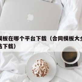 合同模板在哪个平台下载（合同模板大全在哪个网站下载）