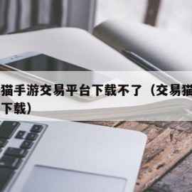 交易猫手游交易平台下载不了（交易猫app无法下载）