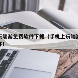 手机玩端游免费软件下载（手机上玩端游的免费软件）