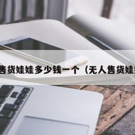 无人售货娃娃多少钱一个（无人售货娃娃机）