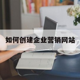 如何创建企业营销网站(营销型企业网站搭建的第一步)