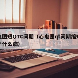 心电图短QTC间期（心电图qt间期缩短常见于什么病）