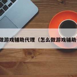 怎么做游戏辅助代理（怎么做游戏辅助代理）