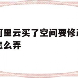 在阿里云买了空间要修改网站怎么弄的简单介绍