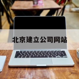 北京建立公司网站(北京做网站建设公司)