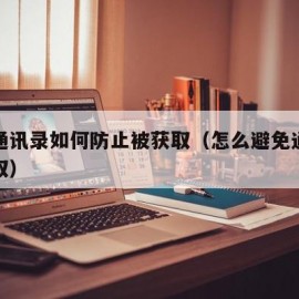 手机通讯录如何防止被获取（怎么避免通讯录被获取）