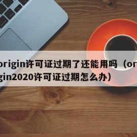 origin许可证过期了还能用吗（origin2020许可证过期怎么办）