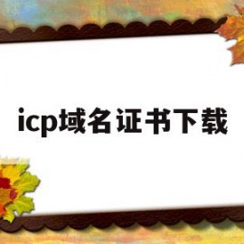 icp域名证书下载(域名icp是什么意思)