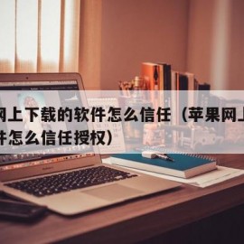 苹果网上下载的软件怎么信任（苹果网上下载的软件怎么信任授权）