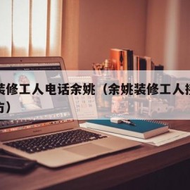 附近装修工人电话余姚（余姚装修工人接散活的地方）