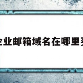 企业邮箱域名在哪里买(企业邮箱域名到期如何续费)