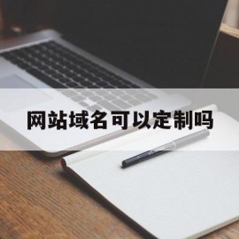 网站域名可以定制吗(网站域名可以定制吗知乎)