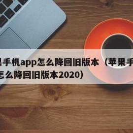 苹果手机app怎么降回旧版本（苹果手机app怎么降回旧版本2020）