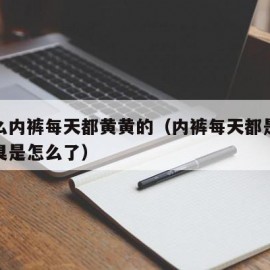 为什么内裤每天都黄黄的（内裤每天都是黄的还湿臭是怎么了）