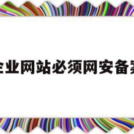 企业网站必须网安备案(企业网站必须网安备案吗)