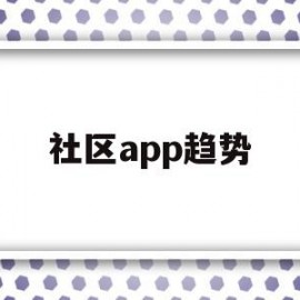 社区app趋势(社区服务类app市场分析)