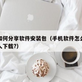 手机如何分享软件安装包（手机软件怎么分享给别人下载?）