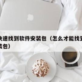 如何快速找到软件安装包（怎么才能找到软件的安装包）