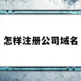 怎样注册公司域名(公司域名注册步骤)