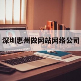 深圳惠州做网站网络公司(深圳惠州做网站网络公司有哪些)