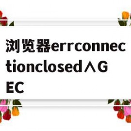 浏览器errconnectionclosed∧GEC(浏览器一)