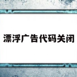 漂浮广告代码关闭(漂浮广告代码关闭怎么办)