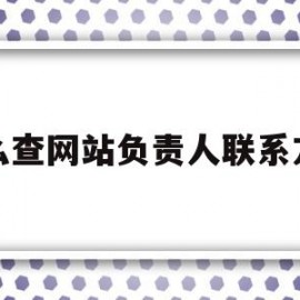 怎么查网站负责人联系方式(怎么查网站负责人联系方式电话)