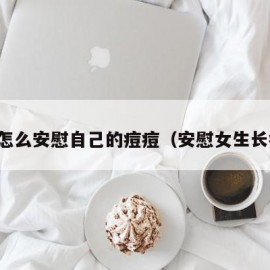 女生怎么安慰自己的痘痘（安慰女生长痘痘）