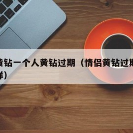 情侣黄钻一个人黄钻过期（情侣黄钻过期了会怎么样）