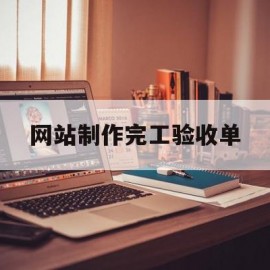 网站制作完工验收单(网站制作完工验收单怎么做)