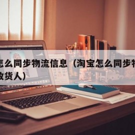 卖家怎么同步物流信息（淘宝怎么同步物流信息给收货人）