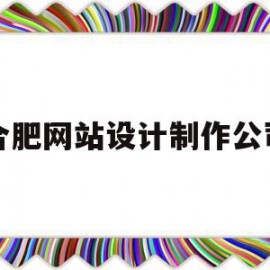 合肥网站设计制作公司(合肥网站定制公司)