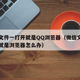 微信文件一打开就是QQ浏览器（微信文件一打开就是浏览器怎么办）