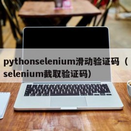 pythonselenium滑动验证码（selenium截取验证码）