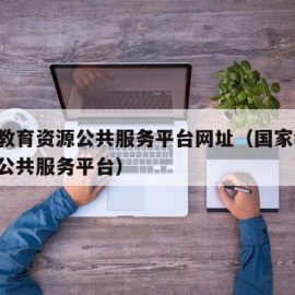 国家教育资源公共服务平台网址（国家教 育资源公共服务平台）