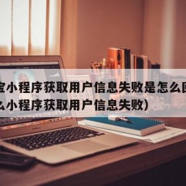 支付宝小程序获取用户信息失败是怎么回事（为什么小程序获取用户信息失败）