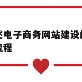 叙述电子商务网站建设的一般流程(一般的电子商务网站建设要经过哪几个阶段?)