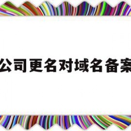 公司更名对域名备案(公司名称变更网站要重新备案)