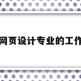 网页设计专业的工作(网页设计从事什么工作)