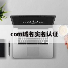 com域名实名认证(域名实名认证后多久可以备案)