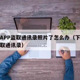 下载APP盗取通讯录照片了怎么办（下载程序盗取通讯录）