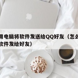 如何用电脑将软件发送给QQ好友（怎么用电脑把软件发给好友）