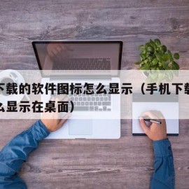 手机下载的软件图标怎么显示（手机下载的软件怎么显示在桌面）