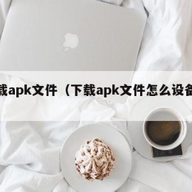 下载apk文件（下载apk文件怎么设备连接）