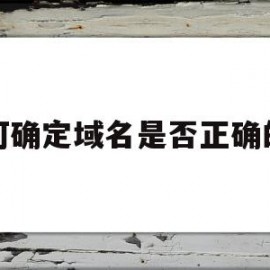 如何确定域名是否正确的是(怎么判断域名是否是正确的?)