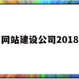 网站建设公司2018(网站建设公司好)