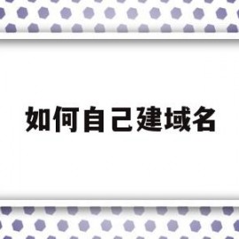 如何自己建域名(如何自己建域名邮箱)