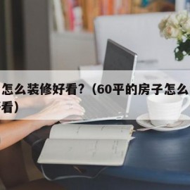 房子怎么装修好看?（60平的房子怎么装修最好看）