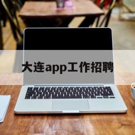 大连app工作招聘(大连app工作招聘信息)